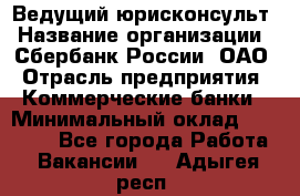 Ведущий юрисконсульт › Название организации ­ Сбербанк России, ОАО › Отрасль предприятия ­ Коммерческие банки › Минимальный оклад ­ 36 000 - Все города Работа » Вакансии   . Адыгея респ.